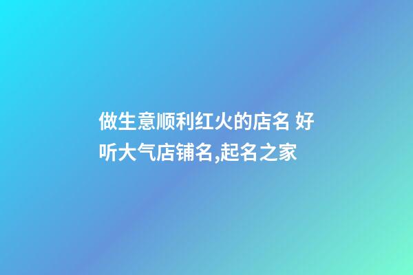 做生意顺利红火的店名 好听大气店铺名,起名之家-第1张-店铺起名-玄机派